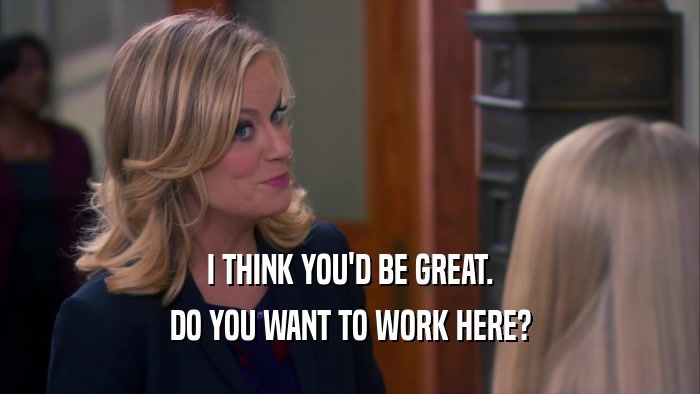 I THINK YOU'D BE GREAT. DO YOU WANT TO WORK HERE? 
