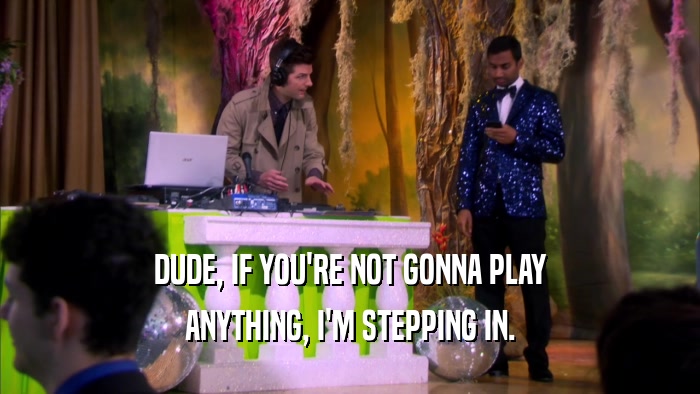 DUDE, IF YOU'RE NOT GONNA PLAY ANYTHING, I'M STEPPING IN. 