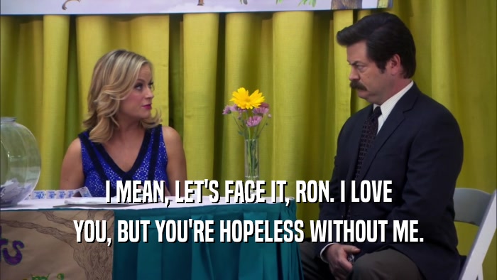 I MEAN, LET'S FACE IT, RON. I LOVE YOU, BUT YOU'RE HOPELESS WITHOUT ME. 