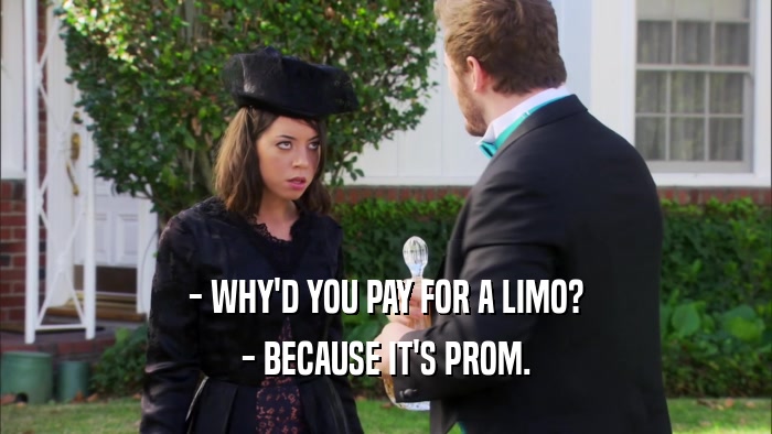 - WHY'D YOU PAY FOR A LIMO? - BECAUSE IT'S PROM. 