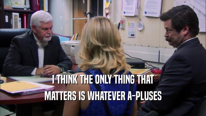 I THINK THE ONLY THING THAT MATTERS IS WHATEVER A-PLUSES 