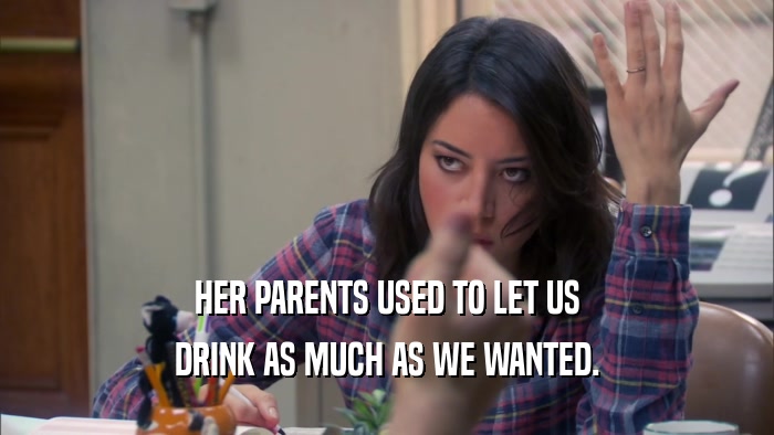 HER PARENTS USED TO LET US DRINK AS MUCH AS WE WANTED. 