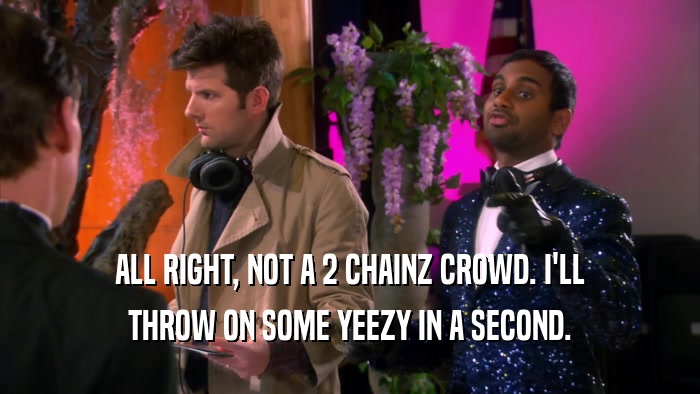 ALL RIGHT, NOT A 2 CHAINZ CROWD. I'LL THROW ON SOME YEEZY IN A SECOND. 