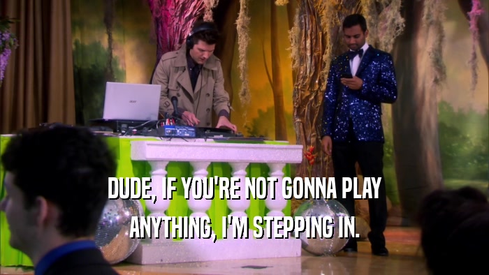 DUDE, IF YOU'RE NOT GONNA PLAY ANYTHING, I'M STEPPING IN. 