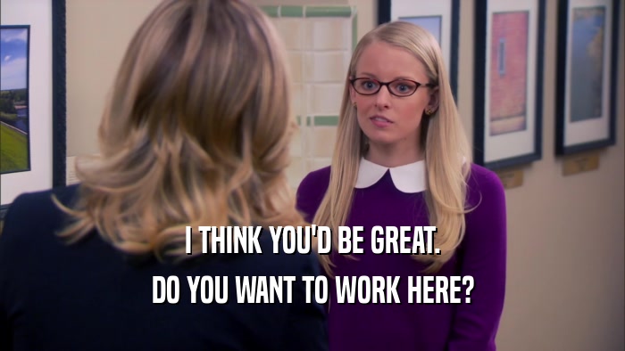I THINK YOU'D BE GREAT. DO YOU WANT TO WORK HERE? 