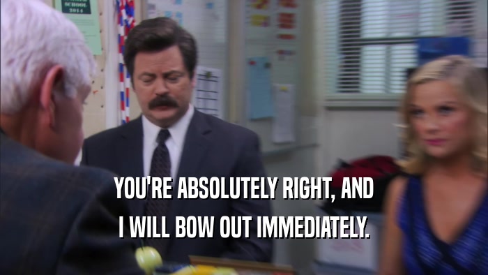 YOU'RE ABSOLUTELY RIGHT, AND I WILL BOW OUT IMMEDIATELY. 