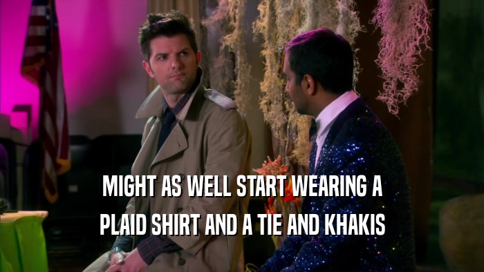 MIGHT AS WELL START WEARING A PLAID SHIRT AND A TIE AND KHAKIS 