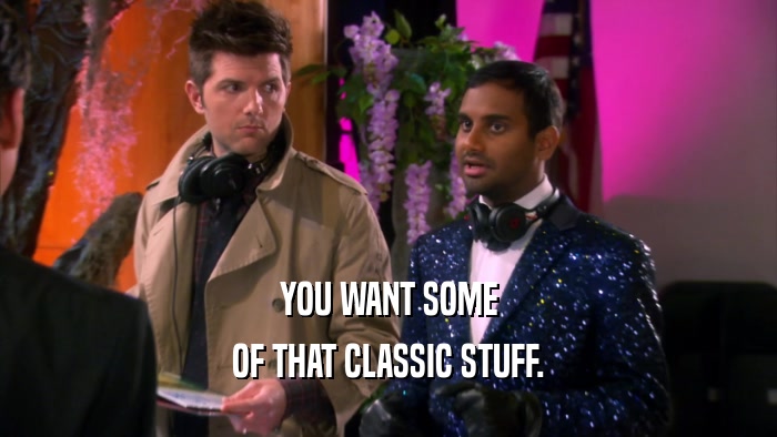 YOU WANT SOME OF THAT CLASSIC STUFF. 