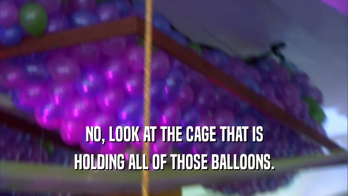 NO, LOOK AT THE CAGE THAT IS HOLDING ALL OF THOSE BALLOONS. 