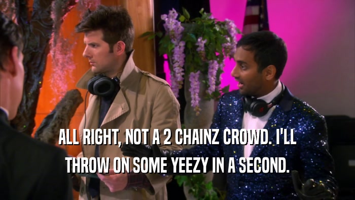 ALL RIGHT, NOT A 2 CHAINZ CROWD. I'LL THROW ON SOME YEEZY IN A SECOND. 