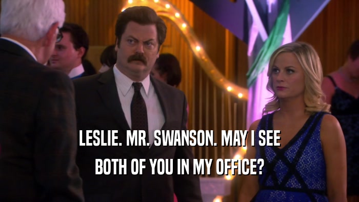 LESLIE. MR. SWANSON. MAY I SEE BOTH OF YOU IN MY OFFICE? 