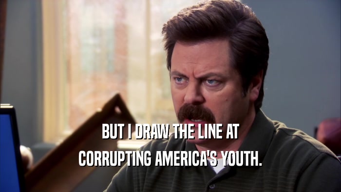 BUT I DRAW THE LINE AT CORRUPTING AMERICA'S YOUTH. 