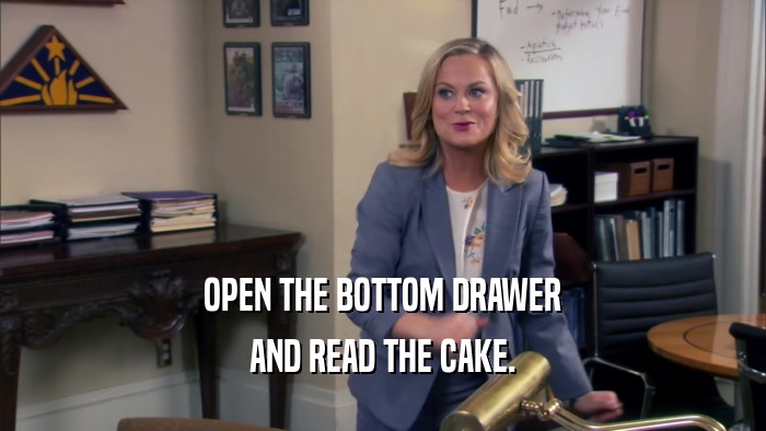 OPEN THE BOTTOM DRAWER AND READ THE CAKE. 