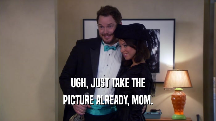 UGH, JUST TAKE THE PICTURE ALREADY, MOM. 