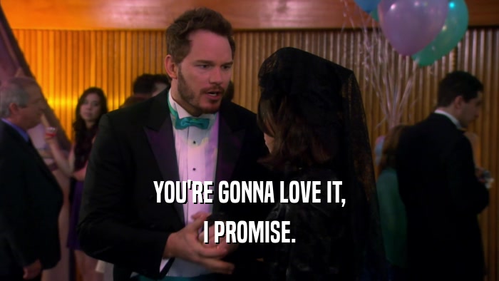 YOU'RE GONNA LOVE IT, I PROMISE. 
