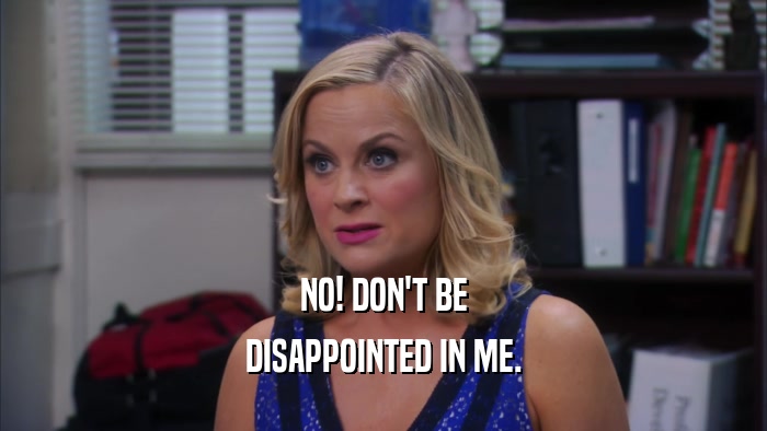 NO! DON'T BE DISAPPOINTED IN ME. 