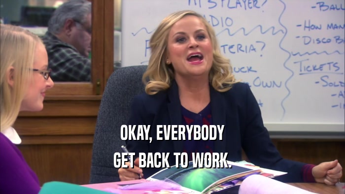 OKAY, EVERYBODY GET BACK TO WORK. 