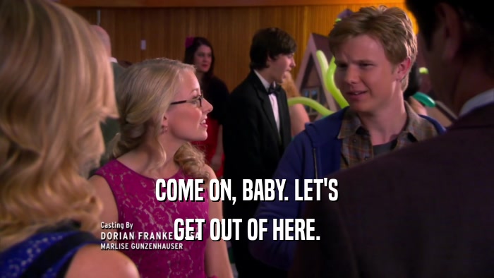 COME ON, BABY. LET'S GET OUT OF HERE. 
