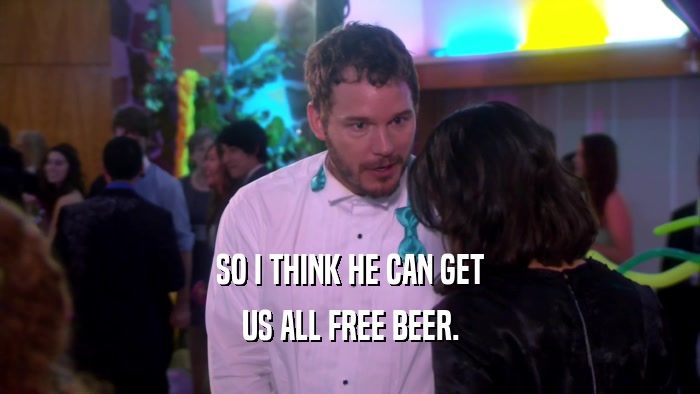 SO I THINK HE CAN GET US ALL FREE BEER. 