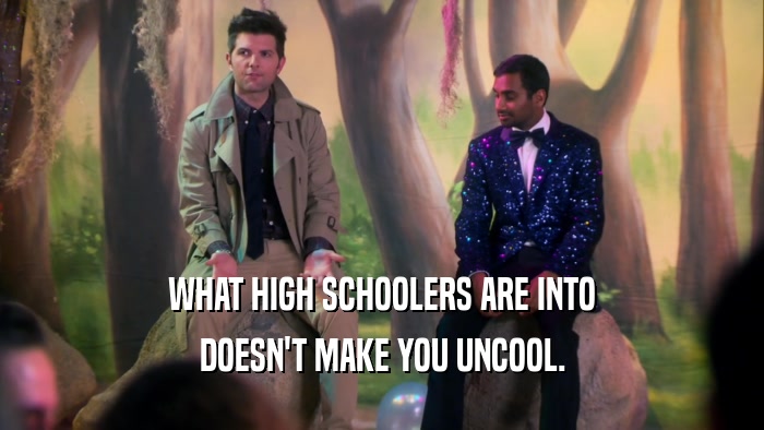 WHAT HIGH SCHOOLERS ARE INTO DOESN'T MAKE YOU UNCOOL. 