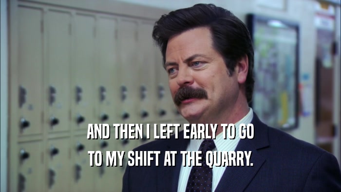AND THEN I LEFT EARLY TO GO TO MY SHIFT AT THE QUARRY. 