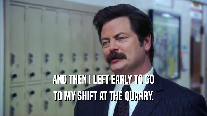 AND THEN I LEFT EARLY TO GO TO MY SHIFT AT THE QUARRY. 