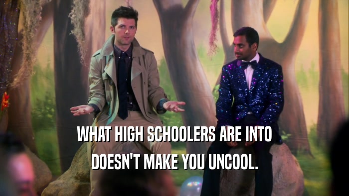 WHAT HIGH SCHOOLERS ARE INTO DOESN'T MAKE YOU UNCOOL. 