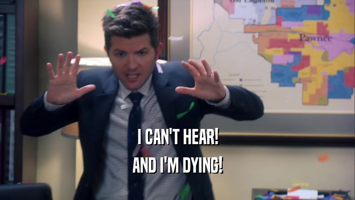 I CAN'T HEAR! AND I'M DYING! 