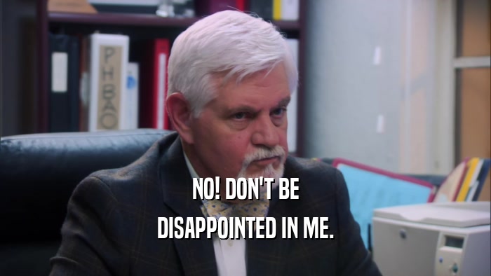 NO! DON'T BE DISAPPOINTED IN ME. 
