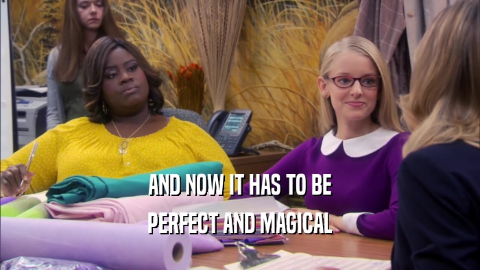 AND NOW IT HAS TO BE PERFECT AND MAGICAL 