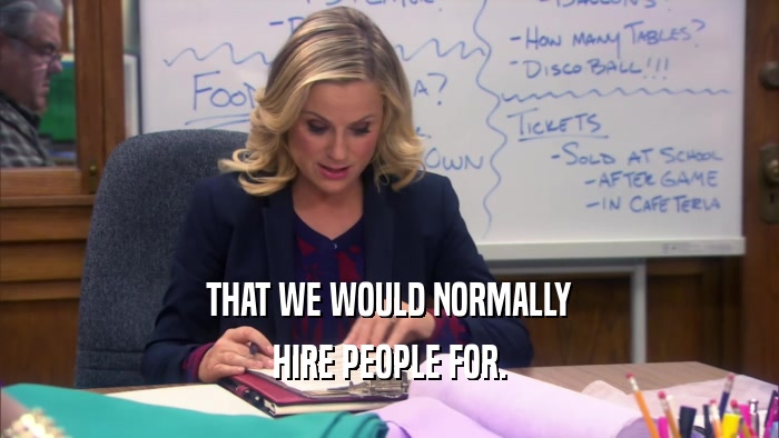 THAT WE WOULD NORMALLY HIRE PEOPLE FOR. 