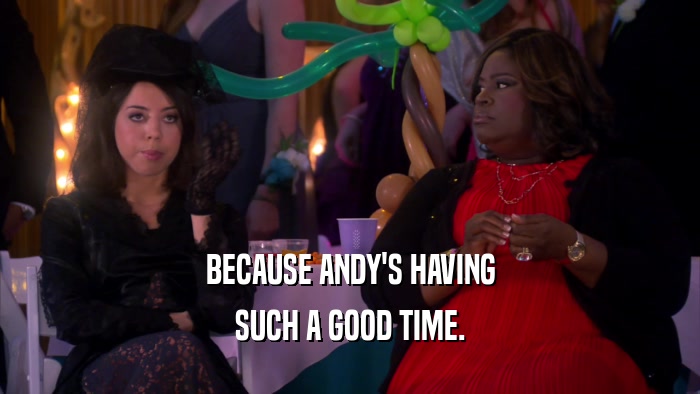 BECAUSE ANDY'S HAVING SUCH A GOOD TIME. 