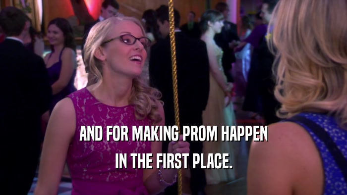 AND FOR MAKING PROM HAPPEN IN THE FIRST PLACE. 
