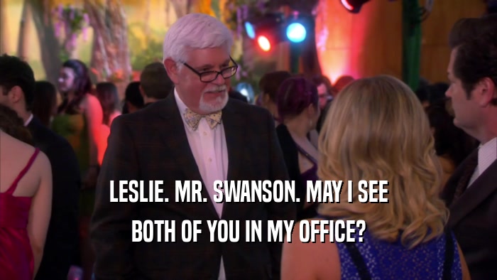 LESLIE. MR. SWANSON. MAY I SEE BOTH OF YOU IN MY OFFICE? 