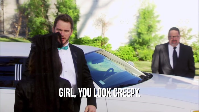 GIRL, YOU LOOK CREEPY.  