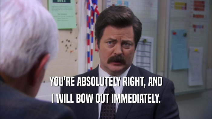 YOU'RE ABSOLUTELY RIGHT, AND I WILL BOW OUT IMMEDIATELY. 