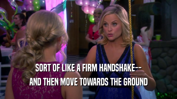 SORT OF LIKE A FIRM HANDSHAKE-- AND THEN MOVE TOWARDS THE GROUND 