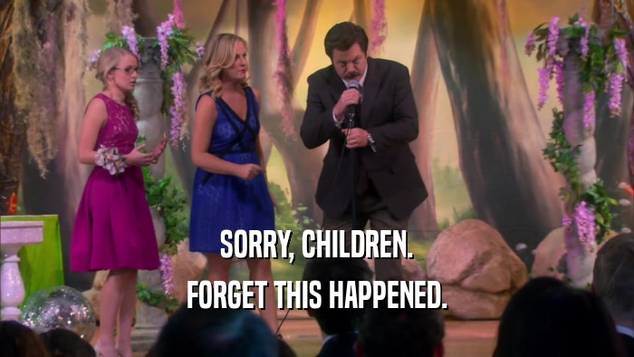 SORRY, CHILDREN. FORGET THIS HAPPENED. 