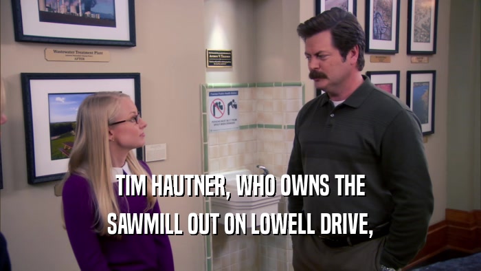 TIM HAUTNER, WHO OWNS THE SAWMILL OUT ON LOWELL DRIVE, 