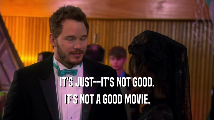 IT'S JUST--IT'S NOT GOOD. IT'S NOT A GOOD MOVIE. 