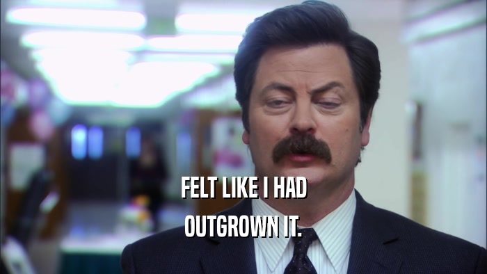 FELT LIKE I HAD OUTGROWN IT. 