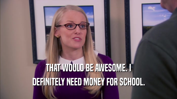 THAT WOULD BE AWESOME. I DEFINITELY NEED MONEY FOR SCHOOL. 
