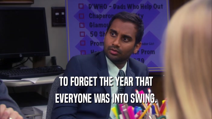 TO FORGET THE YEAR THAT EVERYONE WAS INTO SWING. 