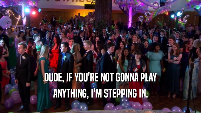 DUDE, IF YOU'RE NOT GONNA PLAY ANYTHING, I'M STEPPING IN. 