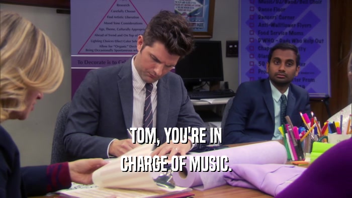 TOM, YOU'RE IN CHARGE OF MUSIC. 