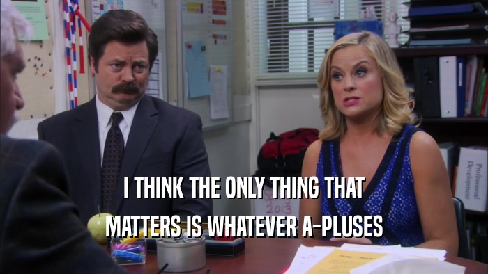 I THINK THE ONLY THING THAT MATTERS IS WHATEVER A-PLUSES 