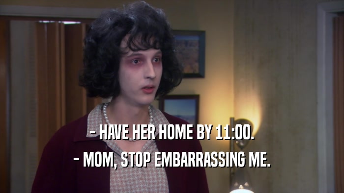 - HAVE HER HOME BY 11:00. - MOM, STOP EMBARRASSING ME. 