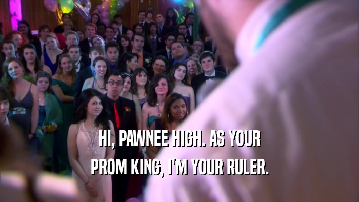 HI, PAWNEE HIGH. AS YOUR PROM KING, I'M YOUR RULER. 