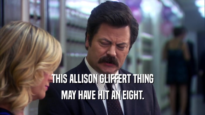 THIS ALLISON GLIFFERT THING MAY HAVE HIT AN EIGHT. 