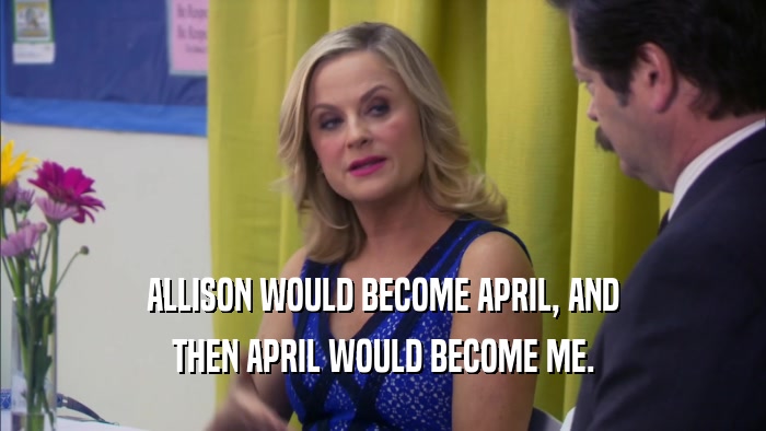 ALLISON WOULD BECOME APRIL, AND THEN APRIL WOULD BECOME ME. 